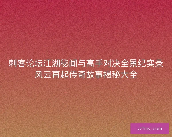 刺客论坛江湖秘闻与高手对决全景纪实录风云再起传奇故事揭秘大全