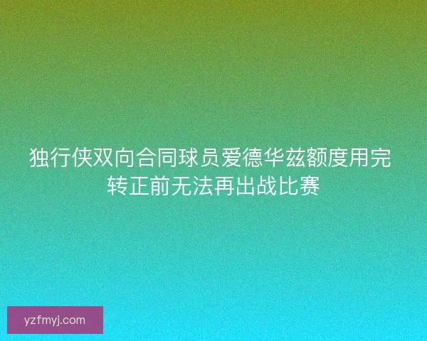 独行侠双向合同球员爱德华兹额度用完 转正前无法再出战比赛