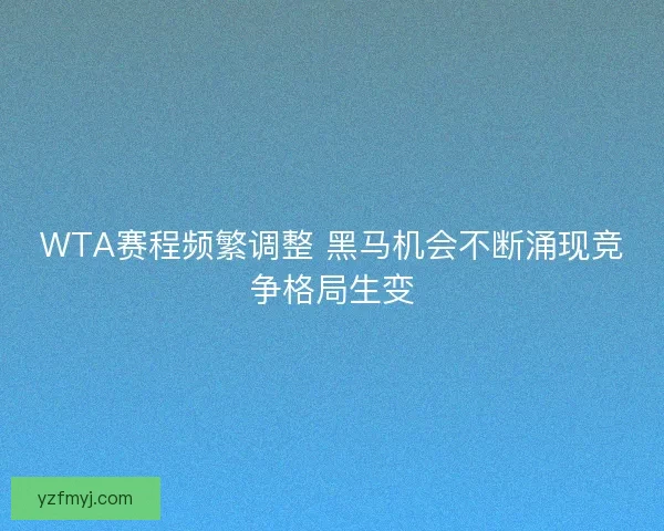 WTA赛程频繁调整 黑马机会不断涌现竞争格局生变