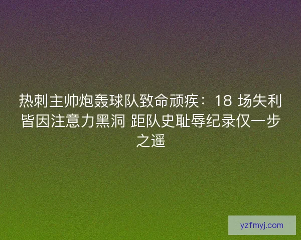 热刺主帅炮轰球队致命顽疾：18 场失利皆因注意力黑洞 距队史耻辱纪录仅一步之遥