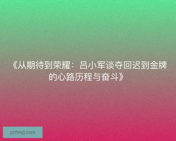 《从期待到荣耀：吕小军谈夺回迟到金牌的心路历程与奋斗》
