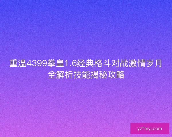 重温4399拳皇1.6经典格斗对战激情岁月全解析技能揭秘攻略