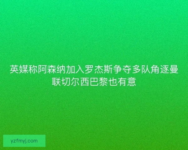 英媒称阿森纳加入罗杰斯争夺多队角逐曼联切尔西巴黎也有意