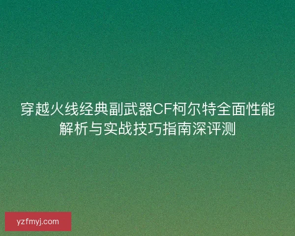 穿越火线经典副武器CF柯尔特全面性能解析与实战技巧指南深评测