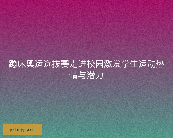 蹦床奥运选拔赛走进校园激发学生运动热情与潜力